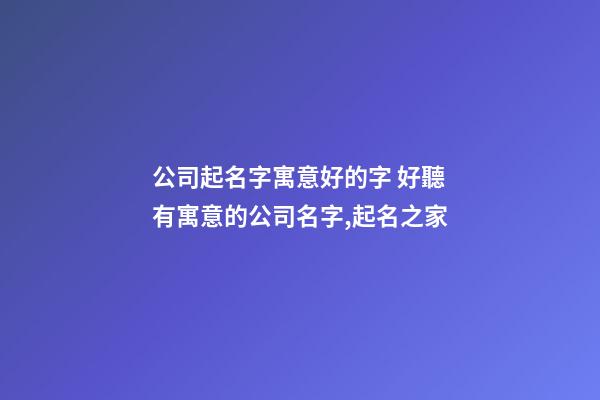 公司起名字寓意好的字 好聽有寓意的公司名字,起名之家